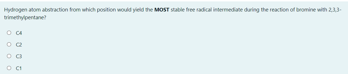 Hydrogen atom abstraction from which position would yield the MOST stable free radical intermediate during the reaction of bromine with 2,3,3-
trimethylpentane?
O C4
