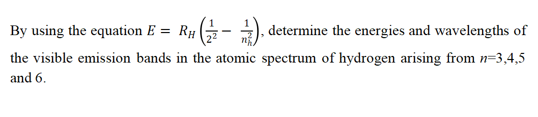 R# G-
determine the energies and wavelengths of
By using the equation E =
the visible emission bands in the atomic spectrum of hydrogen arising from n=3,4,5
and 6.
