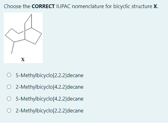Choose the CORRECT IUPAC nomenclature for bicyclic structure X.
O 5-Methylbicyclo[2.2.2]decane
O 2-Methylbicyclo[4.2.2]decane
O 5-Methylbicyclo[4.2.2]decane
O 2-Methylbicyclo[2.2.2]decane
