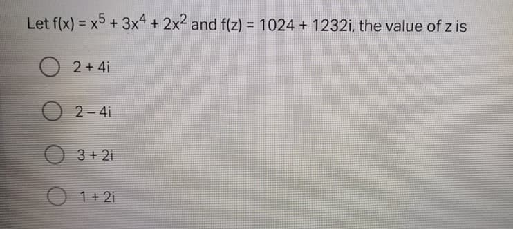Let f(x) = x5 + 3x4 + 2x2 and f(z) = 1024 + 1232i, the value of z is
2 + 4i
O 2- 4i
O 3+ 21
O 1+ 2i
