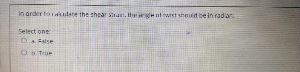 In order to calculate the shear strain, the angle of twist should be in radian:
Select one:
a. False
O b. True

