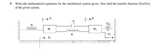 4. Write the mathematical equations for the mechanical system given. Also find the transfer function X(s)/F(s)
of the given system.
B
K,
M
M.
K
