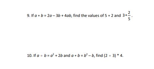 2
9. If a + b = 2a - 3b + 4ab, find the values of 5 * 2 and 3**
5
10. If a o b = a' + 2b and a * b = b? - b, find (2 o 3) * 4.
