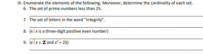 III. Enumerate the elements of the following. Moreover, determine the cardinality of each set.
6. The set of prime numbers less than 25.
7. The set of letters in the word "integrity".
8. {x|xis a three-digit positive even number}
9. {x|x € Z and x = 25}
%3D
