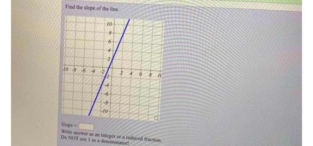 Find the slope of the line.
10
8
of
2.
10 -8 6 4
-2
10
Slope
Write answer as an integer or a reduced fraction.
Do NOT use 1 as a denominator!
