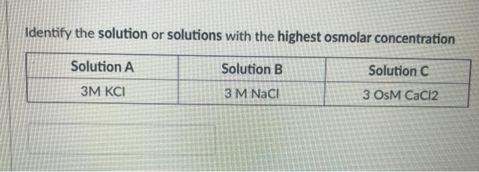 Identify the solution or solutions with the highest osmolar concentration
Solution A
Solution B
Solution C
3M KCI
3 M NaCI
3 OsM CaCl2
