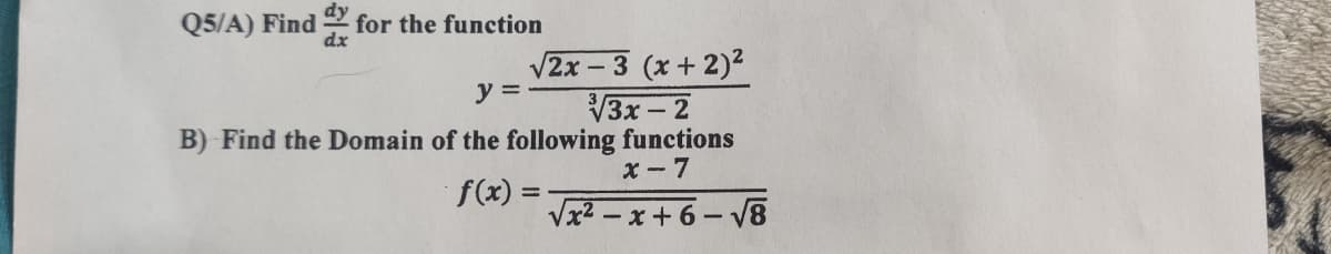 Q5/A) Find for the function
dx
V2x – 3 (x+ 2)2
V3x- 2
B) Find the Domain of the following functions
x- 7
y =
f(x) =
%3D
Vx² -x+6-V8
