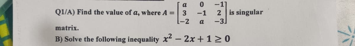 -1
2 is singular
-3]
a
Q1/A) Find the value of a, where A =
3
-2
-1
a
matrix.
B) Solve the following inequality x²-2x +1 2 0
