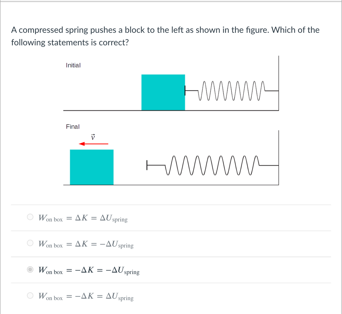 A compressed spring pushes a block to the left as shown in the figure. Which of the
following statements is correct?
Initial
WWWW-
wWw
Final
O Won box = AK = AUspring
O Won box = AK = -AU spring
Won box = -AK = -AUspring
Won box = -AK
AU
spring
