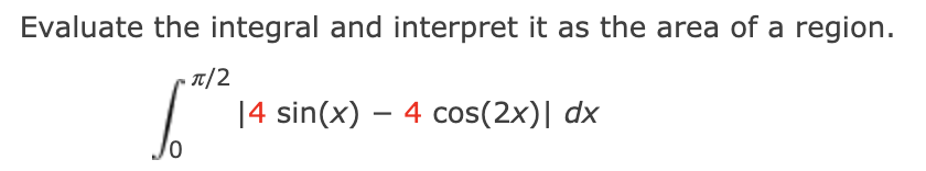 Evaluate the integral and interpret it as the area of a region.
•T/2
14 sin(x) – 4 cos(2x)| dx
