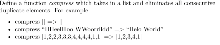 Define a function compress which takes in a list and eliminates all consecutive
duplicate elements. For example:
• compress []=> ]
• compress “HHeellloo W Woorrlldd" => “Helo World"
• compress [1,2,2,3,3,3,4,4,4,4,1,1] => [1,2,3,4,1]
