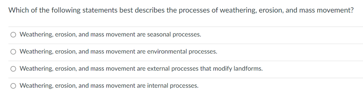 Which of the following statements best describes the processes of weathering, erosion, and mass movement?
O Weathering, erosion, and mass movement are seasonal processes.
O Weathering, erosion, and mass movement are environmental processes.
O Weathering, erosion, and mass movement are external processes that modify landforms.
O Weathering, erosion, and mass movement are internal processes.
