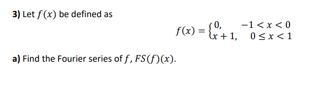 3) Let f (x) be defined as
-1 < x < 0
f(x) = {".
(0,
lx + 1,
0<x<1
a) Find the Fourier series of f, FS(f)(x).
