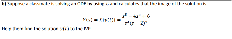 b) Suppose a classmate is solving an ODE by using L and calculates that the image of the solution is
$5 – 4s* + 6
Y(s) = L{y(t)} =
s4(s – 2)2
Help them find the solution y(t) to the IVP.
