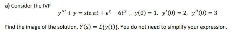 a) Consider the IVP
y" + y = sin nt + et – 6t³ , y(0) = 1, y'(0) = 2, y"(0) = 3
Find the image of the solution, Y(s) = L{y(t)}. You do not need to simplify your expression.
