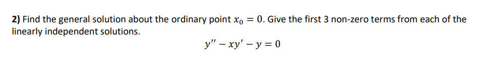 2) Find the general solution about the ordinary point xo = 0. Give the first 3 non-zero terms from each of the
linearly independent solutions.
у" - ху' — у %3D0
