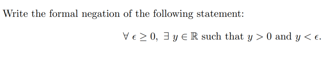 Write the formal negation of the following statement:
Ve> 0, 3 y ER such that y > 0 and y < e.
