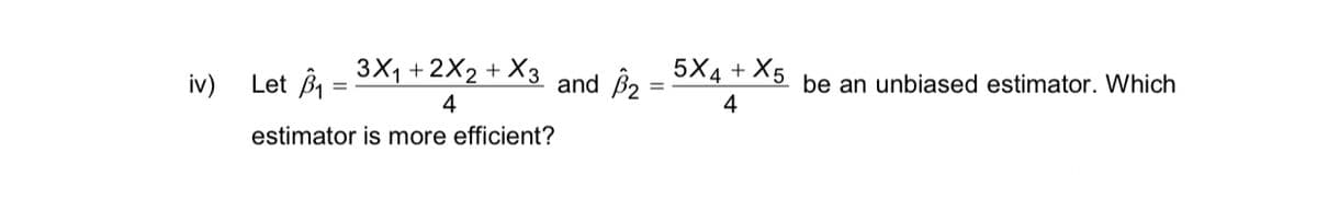 iv)
3X₁ +2X₂ + X3 and ₂ = 5x4 + X5 be an unbiased estimator. Which
4
4
estimator is more efficient?
Let B₁
=