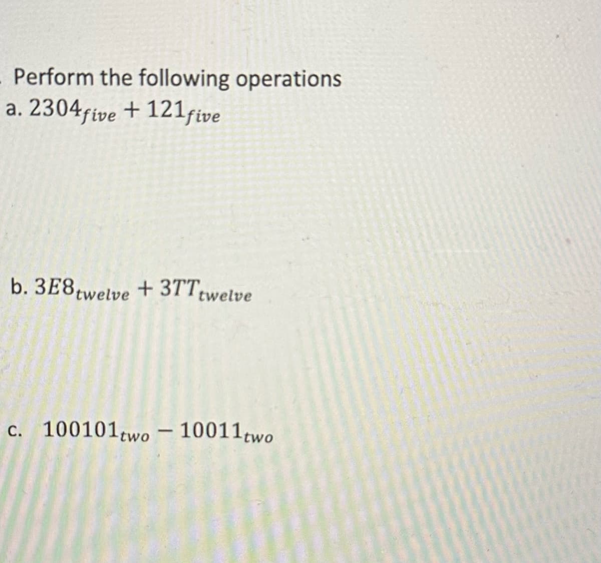 Perform the following operations
a. 2304five + 121 five
b. 3E8 twelve +3TTtwelve
c. 100101 two-10011two