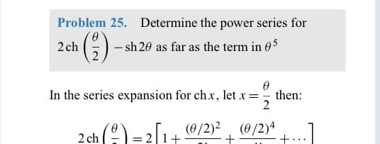 Problem 25. Determine the power series for
2ch
(²)
- sh 20 as far as the term in 05
2
0
In the series expansion for chx, let x = = then:
2
2 ch() = 21+ (0/2)² (0/2)4
+