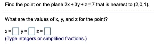 Find the point on the plane 2x + 3y +z=7 that is nearest to (2,0,1).
What are the values of x, y, and z for the point?
x=
y =
(Type integers or simplified fractions.)
