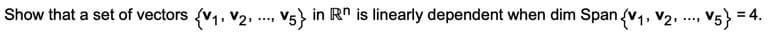 Show that a set of vectors (v1, v2, ., V5} in Rn is linearly dependent when dim Span (v1, v2, ., v5} = 4.
