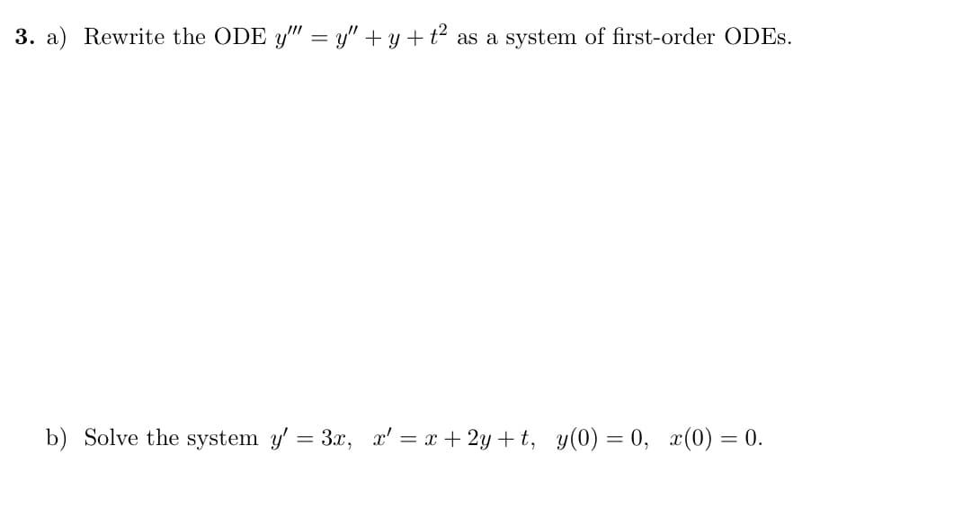 3. a) Rewrite the ODE y" = y" + y +t² as a system of first-order ODES.
%3D
b) Solve the system y' = 3.x, x' = x + 2y + t, y(0) = 0, x(0) = 0.
