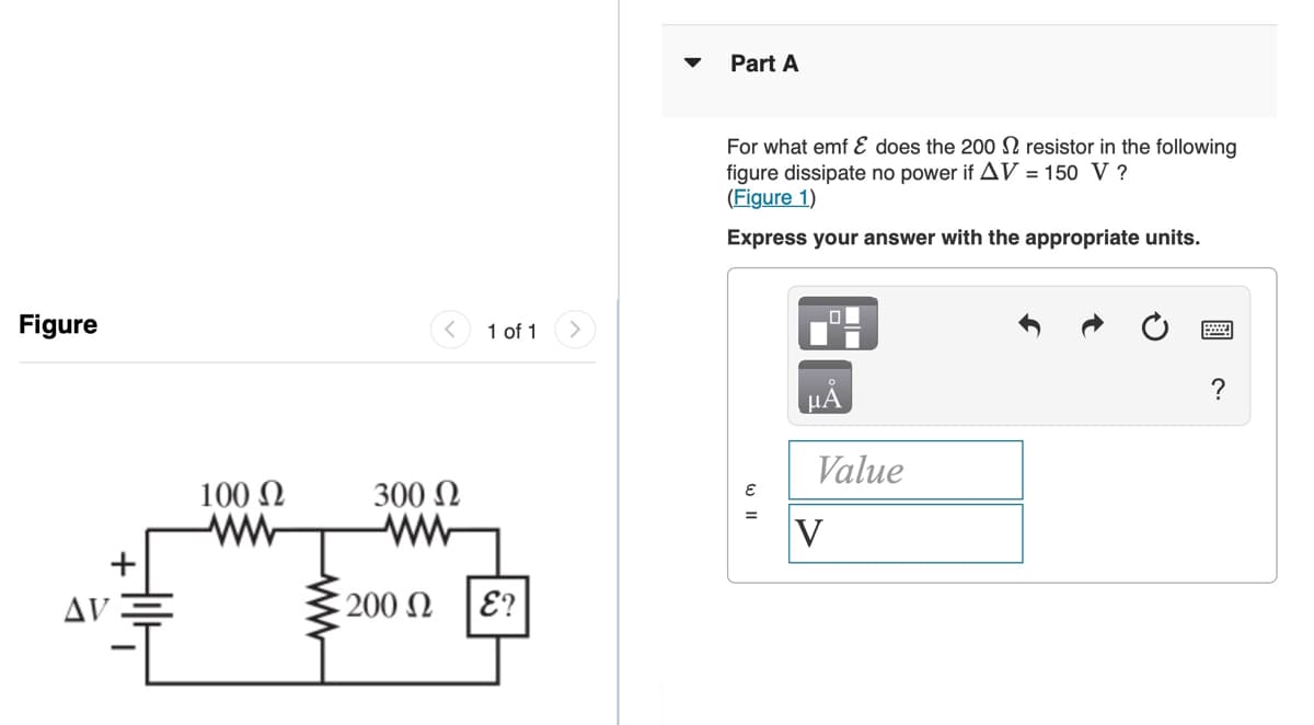 Part A
For what emf Ɛ does the 200 N resistor in the following
figure dissipate no power if AV = 150 V ?
(Figure 1)
Express your answer with the appropriate units.
Figure
1 of 1
?
HA
Value
100 N
300 N
V
AV
200 N E?
