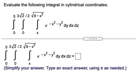 Evaluate the following integral in cylindrical coordinates.
5 3/2 12 9-x
0 0 x
.....
5 3/2 /2 19-x
-x? -y?
dy dx dz =
0 0
(Simplify your answer. Type an exact answer, using n as needed.)
