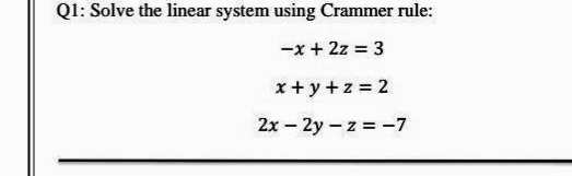 Ql: Solve the linear system using Crammer rule:
-x + 2z = 3
x + y +z = 2
2x – 2y - z = -7
