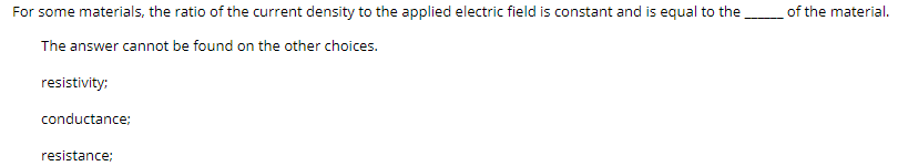 For some materials, the ratio of the current density to the applied electric field is constant and is equal to the
of the material.
The answer cannot be found on the other choices.
resistivity:
conductance:
resistance;

