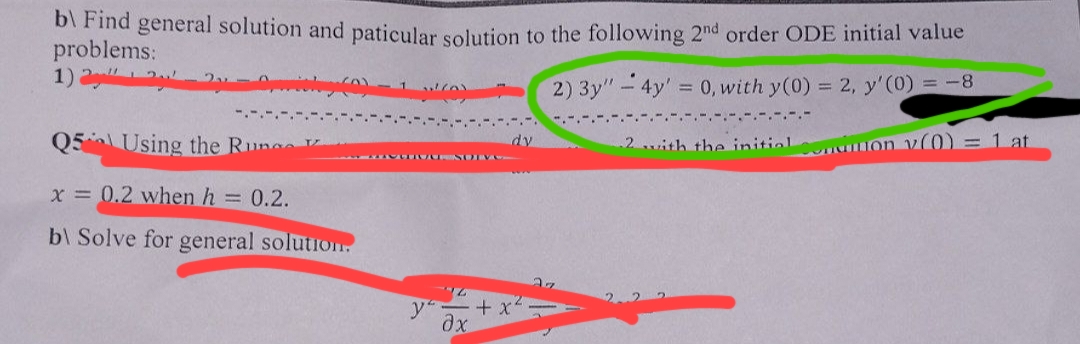 b) Find general solution and paticular solution to the following 2nd order ODE initial value
problems:
1) 2 2.
2) 3y"-4y' = 0, with y(0) = 2, y'(0) = -8
Q5 Using the Runge
x = 0.2 when h = 0.2.
b\ Solve for general solution.
JUULIUL SOLVA
y
L
ax
dy
2 with the initial
Condition v(0) = 1 at