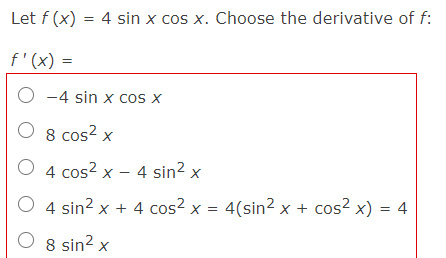Let f (x) = 4 sin x cos x. Choose the derivative of f:
f'(x) =
O -4 sin x cos X
O 8 cos? x
4 cos? x – 4 sin? x
O 4 sin? x + 4 cos² x = 4(sin? x + cos² x) = 4
O 8 sin? x
