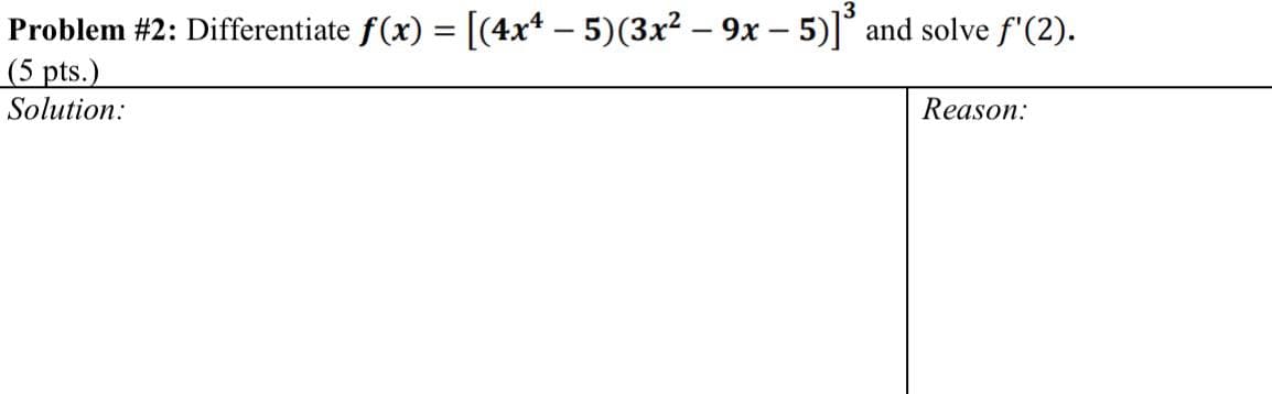 Problem #2: Differentiate f(x) = [(4x* – 5)(3x² – 9x – 5)]° and solve f'(2).
(5 pts.)
Solution:
Reason:
