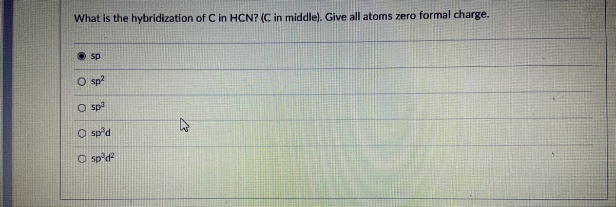 What is the hybridization of C in HCN? (C in middle). Give all atoms zero formal charge.
O sp
O sp?
O sp3
Peds O
O sp°d?
