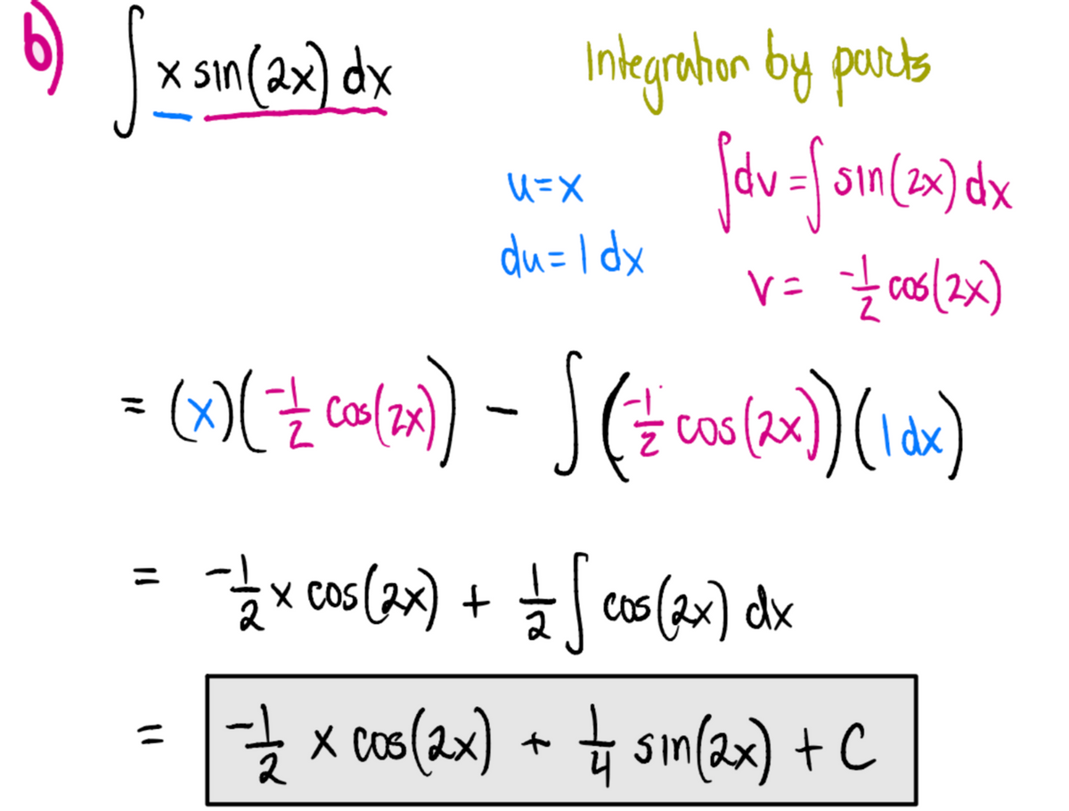b) √x sin (2x) dx
Integration by parts
fdv =√ sin (2x) dx
V = = = = 006 (2x)
= (x) (¯ ½ cox (2x)) - √ ( = cos (2x)) (1 dx)
11
11
U=X
du= 1 dx
- 1/2 × cos (2x) + = =√ √ cos (2x) dx
-=—=/2 x cos(2x) + = sin(2x) + C