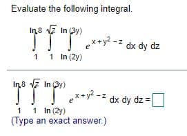 Evaluate the following integral.
In8 vz In (3y)
e*+y? -z dx dy dz
1 1 In (2y)
In8 7 In (3y)
x+y² -z dx dy dz =|
1 1 In (2y)
(Type an exact answer.)
