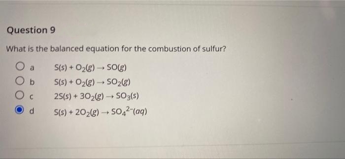 Question 9
What is the balanced equation for the combustion of sulfur?
S(s) + O2(g) → SO(g)
by
S(s) + O2(g) S02g)
25(s) + 302(g)→ SO3(s)
S(s) + 202(g)S0,2 (aq)
