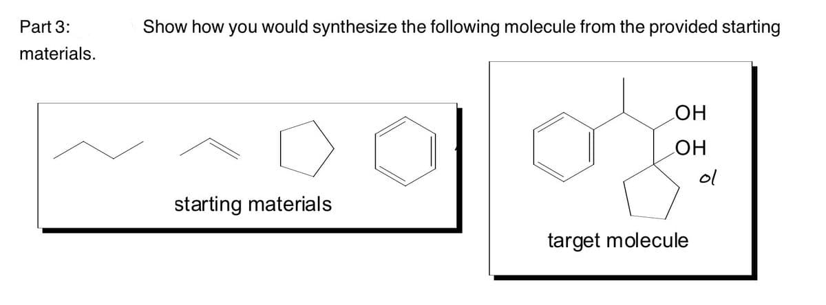 Part 3:
Show how you would synthesize the following molecule from the provided starting
materials.
он
ol
starting materials
target molecule
