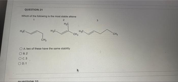QUESTION 21
Which of the following is the most stable alkene
2
H,C
HC.
H3C.
HC
CH3
CH
CH,
A. two of these have the same stability
В. 2
C.3
O D. 1
OUESTION 22
O O O
