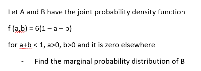 Let A and B have the joint probability density function
f(a,b) = 6(1-a - b)
for a+b < 1, a>0, b>0 and it is zero elsewhere
Find the marginal probability distribution of B