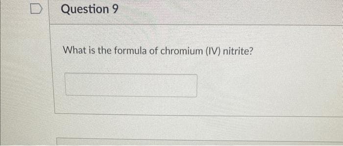 D
Question 9
What is the formula of chromium (IV) nitrite?
