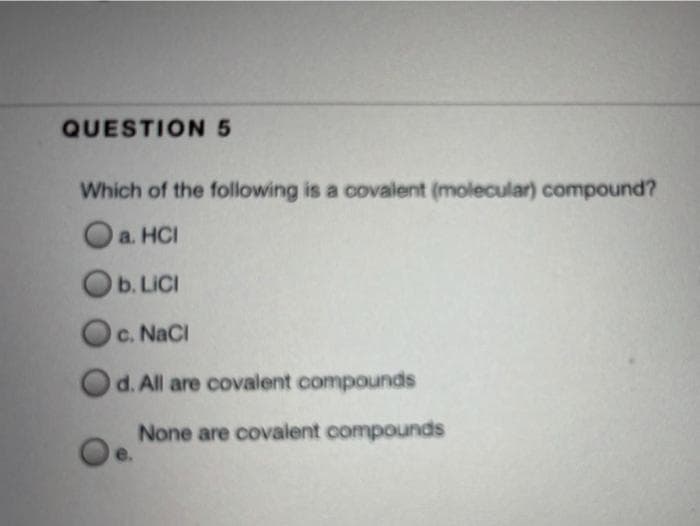 QUESTION 5
Which of the following is a covalent (molecular) compound?
a. HCI
Ob. Lici
Oc. NaCl
Od. All are covalent compounds
None are covalent compounds