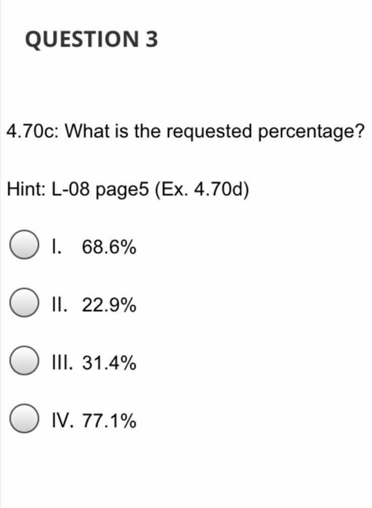 QUESTION 3
4.70c: What is the requested percentage?
Hint: L-08 page5 (Ex. 4.70d)
I. 68.6%
II. 22.9%
III. 31.4%
IV. 77.1%
