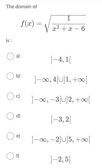 The domain of
f(x) =
V x2 + x – 6
is :
a)
]-4, 1[
b)
]-00, 4[U]1, +0[
c)
]-00,-3[U]2, +00이
d)
]-3, 2[
e)
]-00, -2JU]5, +0[
f)
]-2, 5[
