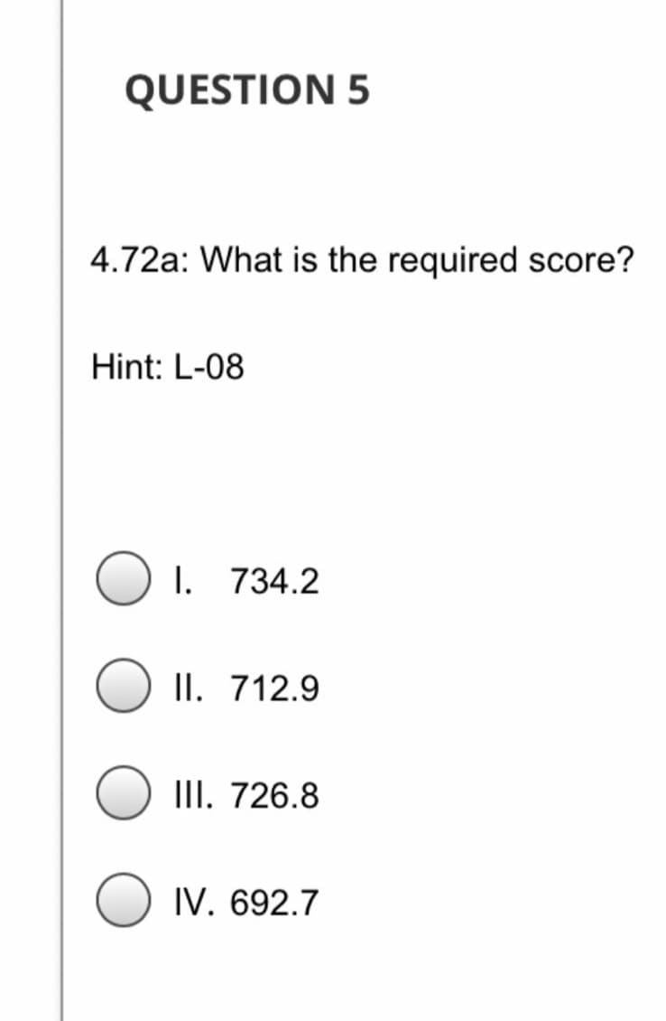 QUESTION 5
4.72a: What is the required score?
Hint: L-08
I. 734.2
II. 712.9
III. 726.8
IV. 692.7
