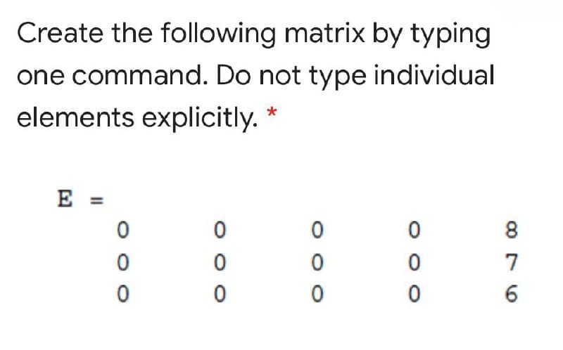 Create the following matrix by typing
one command. Do not type individual
elements explicitly. *
E =
8.
7
