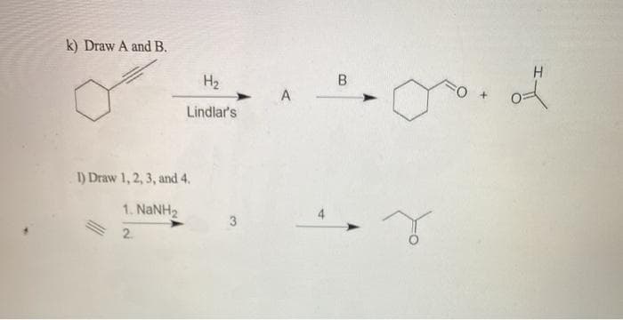 k) Draw A and B.
of
H2
O +
A
Lindlar's
1) Draw 1, 2, 3, and 4.
1. NaNH2
= 2.
B.
