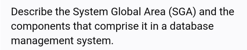 Describe the System Global Area (SGA) and the
components that comprise it in a database
management system.
