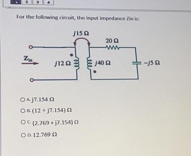 For the following circuit, the input impedance Zin is:
j15 2
20 2
Zin
j1203
j40 2
-j5 2
OAj7.154 2
O B. (12 + j7.154) N
OC (2.769 + j7.154) Q
O D. 12.769 2
